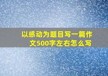 以感动为题目写一篇作文500字左右怎么写