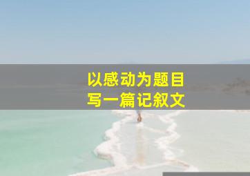 以感动为题目写一篇记叙文