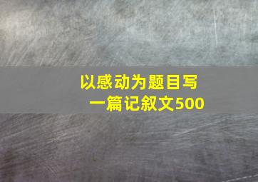 以感动为题目写一篇记叙文500