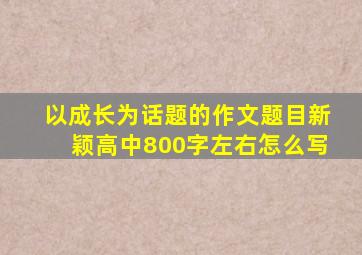 以成长为话题的作文题目新颖高中800字左右怎么写