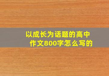 以成长为话题的高中作文800字怎么写的