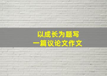 以成长为题写一篇议论文作文