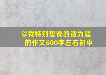 以我特别想说的话为题的作文600字左右初中