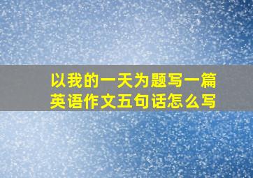 以我的一天为题写一篇英语作文五句话怎么写