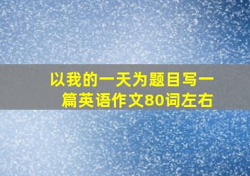 以我的一天为题目写一篇英语作文80词左右