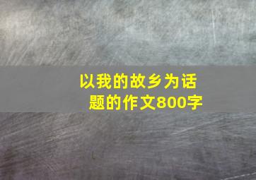 以我的故乡为话题的作文800字