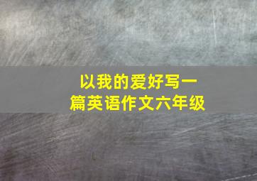 以我的爱好写一篇英语作文六年级