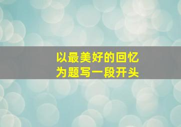 以最美好的回忆为题写一段开头