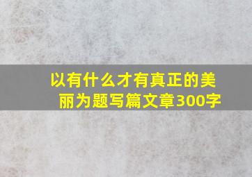 以有什么才有真正的美丽为题写篇文章300字