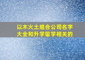 以木火土组合公司名字大全和升学留学相关的