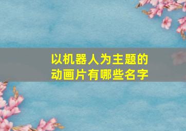 以机器人为主题的动画片有哪些名字