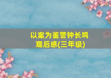 以案为鉴警钟长鸣观后感(三年级)