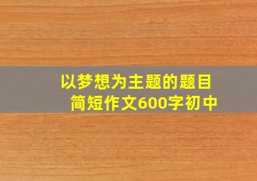 以梦想为主题的题目简短作文600字初中