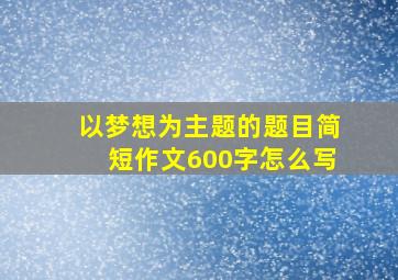 以梦想为主题的题目简短作文600字怎么写