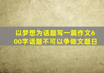 以梦想为话题写一篇作文600字话题不可以争做文题日