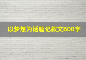 以梦想为话题记叙文800字