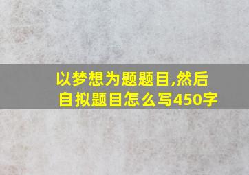 以梦想为题题目,然后自拟题目怎么写450字