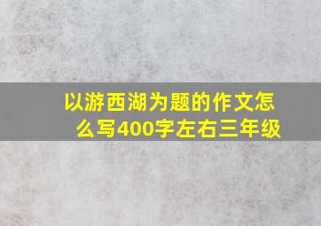 以游西湖为题的作文怎么写400字左右三年级