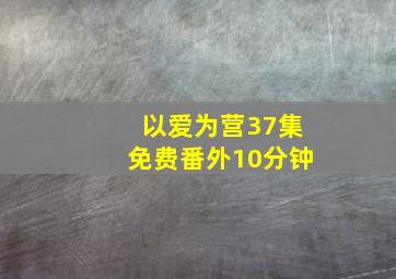 以爱为营37集免费番外10分钟