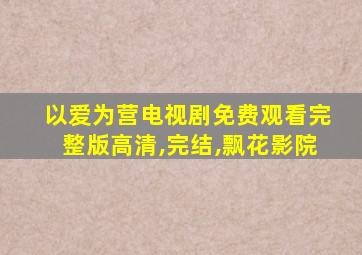 以爱为营电视剧免费观看完整版高清,完结,飘花影院