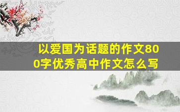 以爱国为话题的作文800字优秀高中作文怎么写