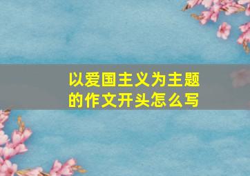 以爱国主义为主题的作文开头怎么写