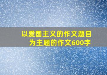 以爱国主义的作文题目为主题的作文600字