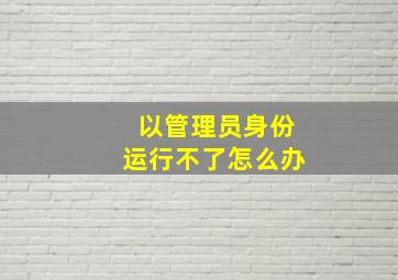 以管理员身份运行不了怎么办