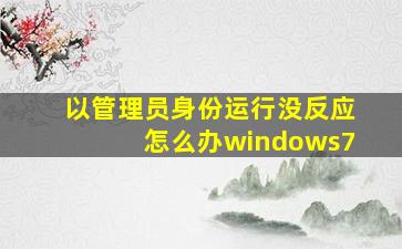 以管理员身份运行没反应怎么办windows7