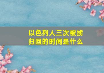 以色列人三次被掳归回的时间是什么