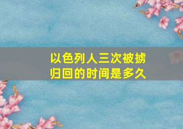 以色列人三次被掳归回的时间是多久