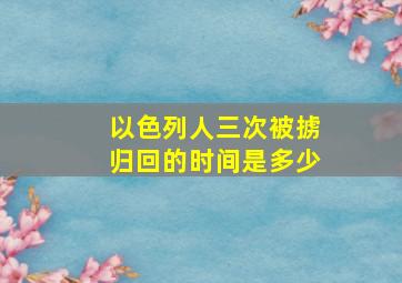 以色列人三次被掳归回的时间是多少