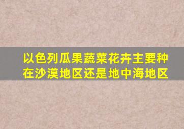 以色列瓜果蔬菜花卉主要种在沙漠地区还是地中海地区