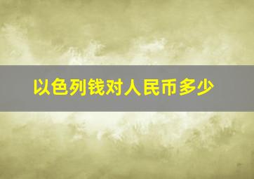 以色列钱对人民币多少