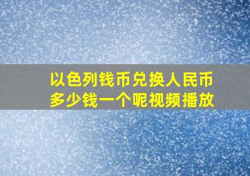 以色列钱币兑换人民币多少钱一个呢视频播放