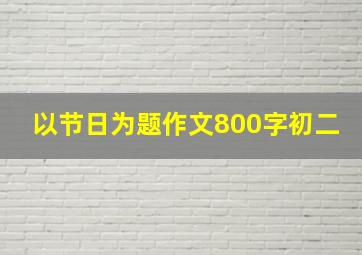 以节日为题作文800字初二