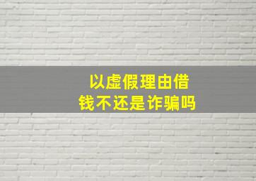 以虚假理由借钱不还是诈骗吗