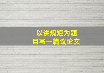 以讲规矩为题目写一篇议论文