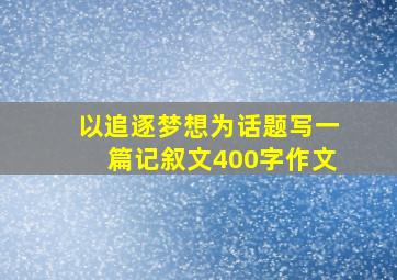 以追逐梦想为话题写一篇记叙文400字作文