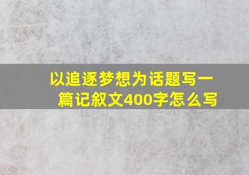 以追逐梦想为话题写一篇记叙文400字怎么写