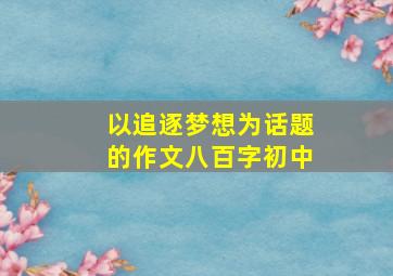 以追逐梦想为话题的作文八百字初中