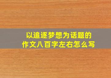 以追逐梦想为话题的作文八百字左右怎么写