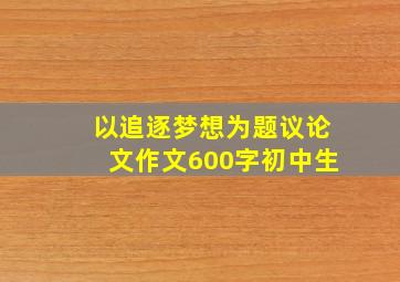 以追逐梦想为题议论文作文600字初中生