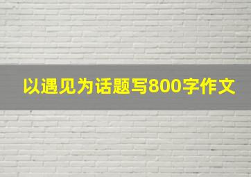 以遇见为话题写800字作文