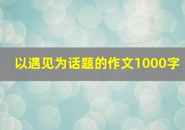 以遇见为话题的作文1000字