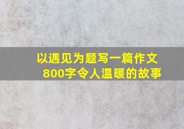 以遇见为题写一篇作文800字令人温暖的故事