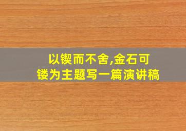 以锲而不舍,金石可镂为主题写一篇演讲稿