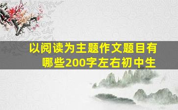 以阅读为主题作文题目有哪些200字左右初中生