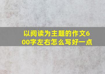 以阅读为主题的作文600字左右怎么写好一点