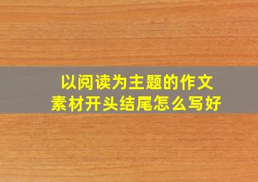 以阅读为主题的作文素材开头结尾怎么写好